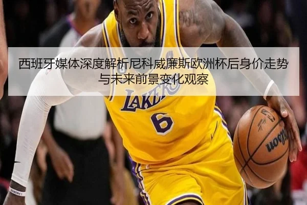 西班牙媒体深度解析尼科威廉斯欧洲杯后身价走势与未来前景变化观察