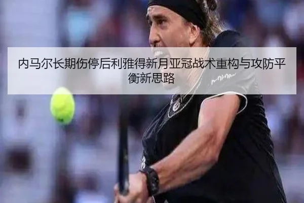 内马尔长期伤停后利雅得新月亚冠战术重构与攻防平衡新思路