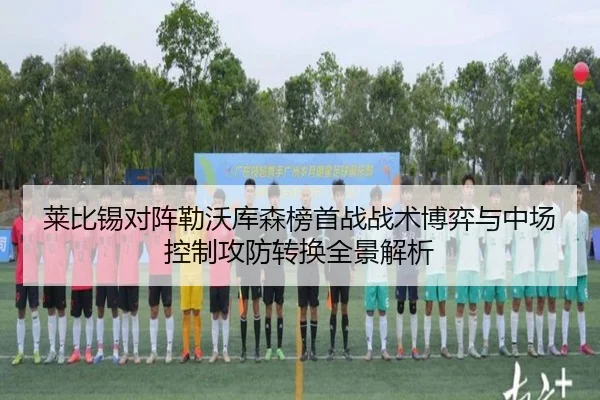 莱比锡对阵勒沃库森榜首战战术博弈与中场控制攻防转换全景解析