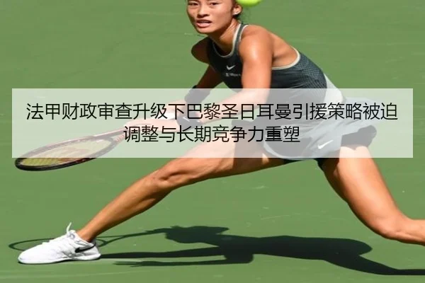 法甲财政审查升级下巴黎圣日耳曼引援策略被迫调整与长期竞争力重塑