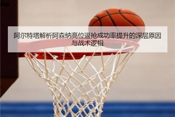 阿尔特塔解析阿森纳高位逼抢成功率提升的深层原因与战术逻辑