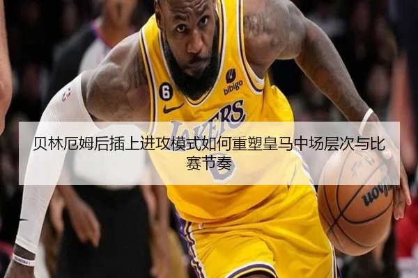 贝林厄姆后插上进攻模式如何重塑皇马中场层次与比赛节奏