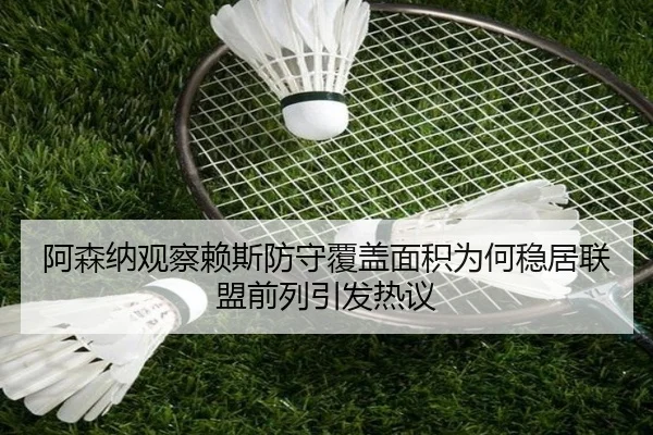 阿森纳观察赖斯防守覆盖面积为何稳居联盟前列引发热议 - kaiyun