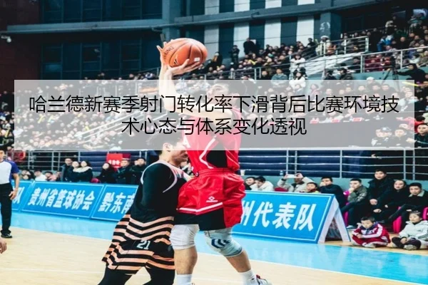 哈兰德新赛季射门转化率下滑背后比赛环境技术心态与体系变化透视