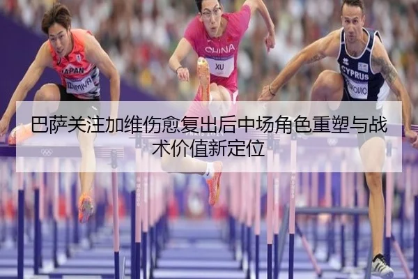 巴萨关注加维伤愈复出后中场角色重塑与战术价值新定位