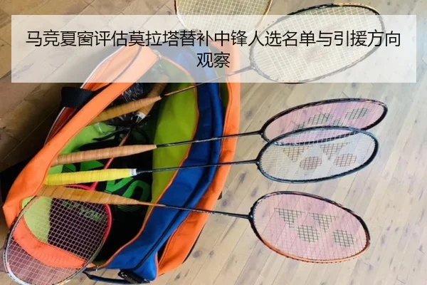 马竞夏窗评估莫拉塔替补中锋人选名单与引援方向观察
