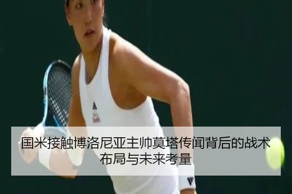 国米接触博洛尼亚主帅莫塔传闻背后的战术布局与未来考量