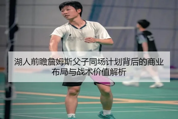 湖人前瞻詹姆斯父子同场计划背后的商业布局与战术价值解析