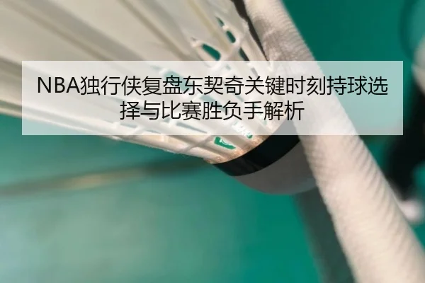 NBA独行侠复盘东契奇关键时刻持球选择与比赛胜负手解析