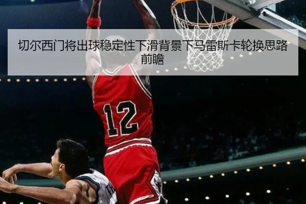 切尔西门将出球稳定性下滑背景下马雷斯卡轮换思路前瞻