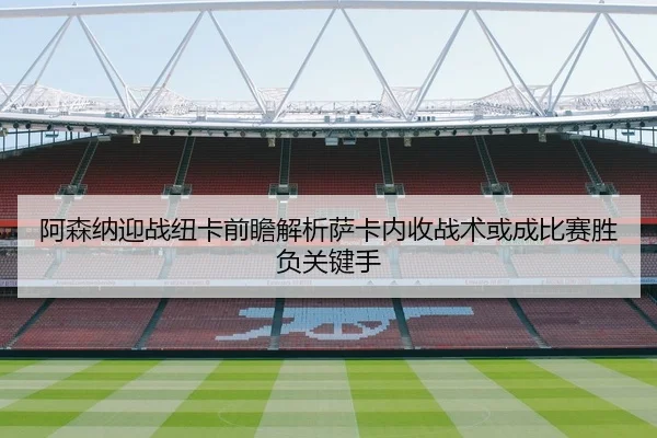 阿森纳迎战纽卡前瞻解析萨卡内收战术或成比赛胜负关键手