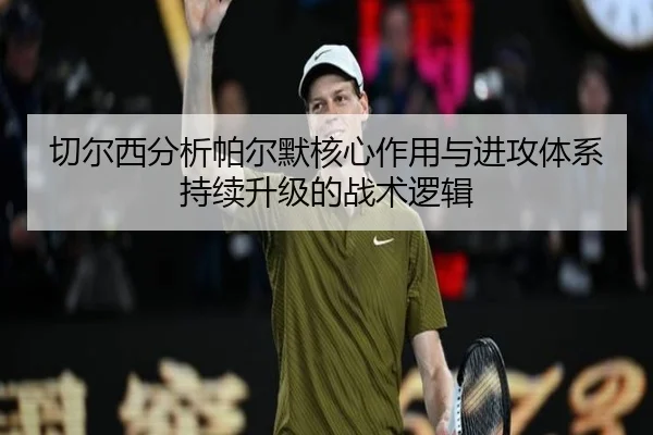 切尔西分析帕尔默核心作用与进攻体系持续升级的战术逻辑