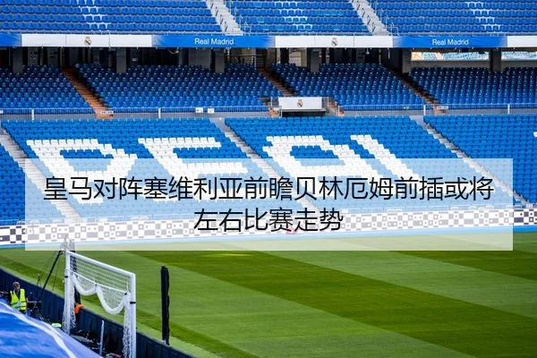 皇马对阵塞维利亚前瞻贝林厄姆前插或将左右比赛走势