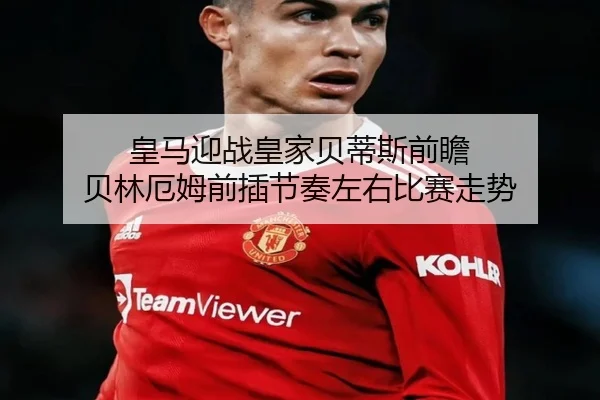 皇马迎战皇家贝蒂斯前瞻 贝林厄姆前插节奏左右比赛走势
